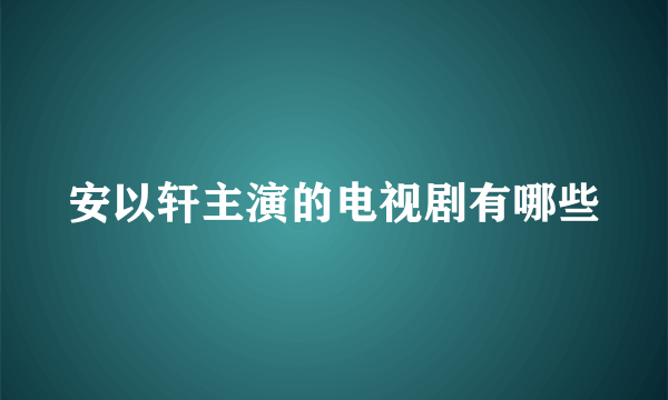 安以轩主演的电视剧有哪些