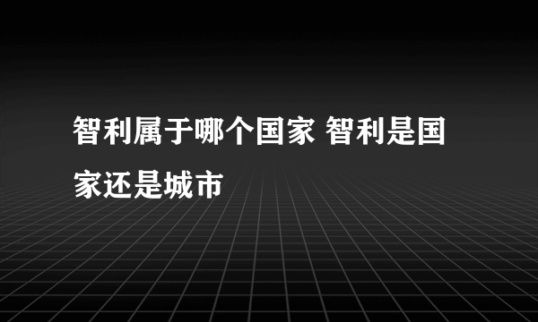 智利属于哪个国家 智利是国家还是城市