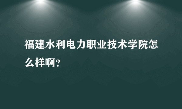 福建水利电力职业技术学院怎么样啊？