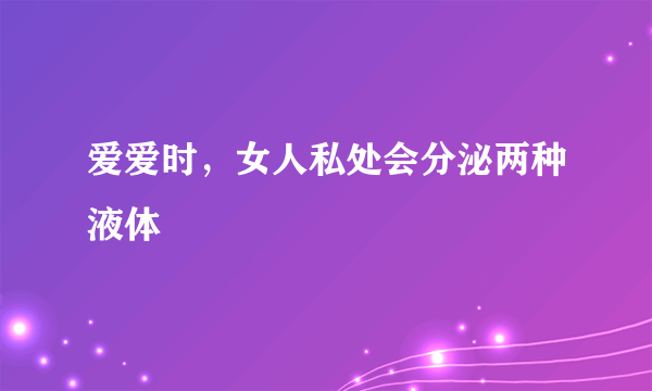 爱爱时，女人私处会分泌两种液体