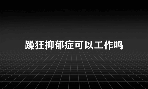 躁狂抑郁症可以工作吗