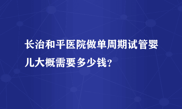 长治和平医院做单周期试管婴儿大概需要多少钱？