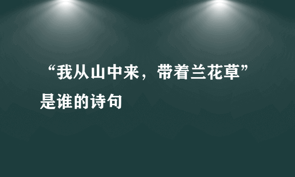 “我从山中来，带着兰花草”是谁的诗句﹖