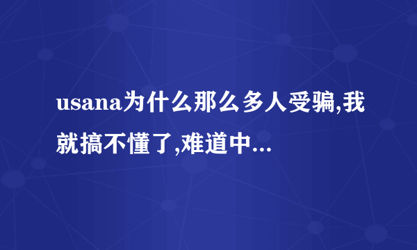 usana为什么那么多人受骗,我就搞不懂了,难道中国人智商就那么低吗