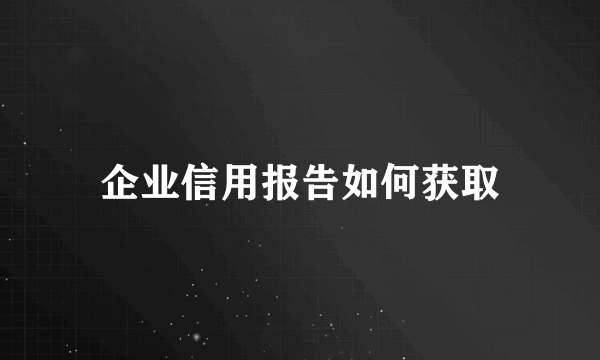 企业信用报告如何获取