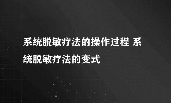 系统脱敏疗法的操作过程 系统脱敏疗法的变式