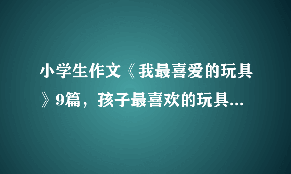 小学生作文《我最喜爱的玩具》9篇，孩子最喜欢的玩具在这里！