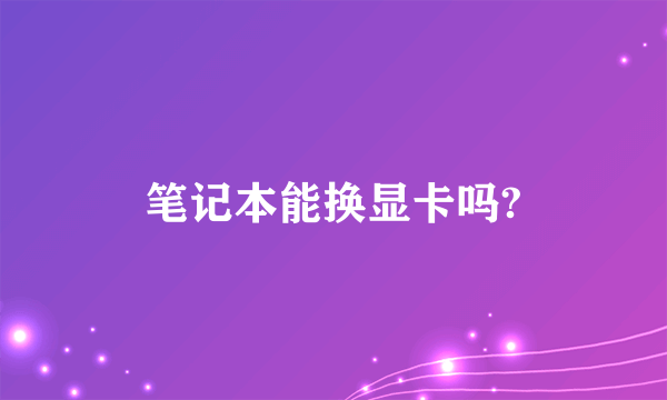 笔记本能换显卡吗?