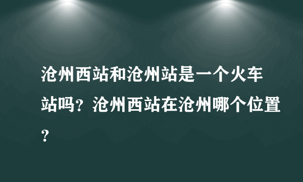 沧州西站和沧州站是一个火车站吗？沧州西站在沧州哪个位置？