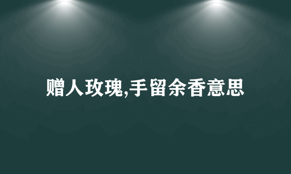 赠人玫瑰,手留余香意思