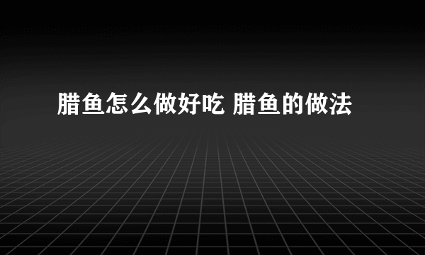 腊鱼怎么做好吃 腊鱼的做法