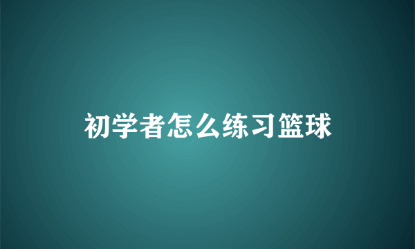 初学者怎么练习篮球