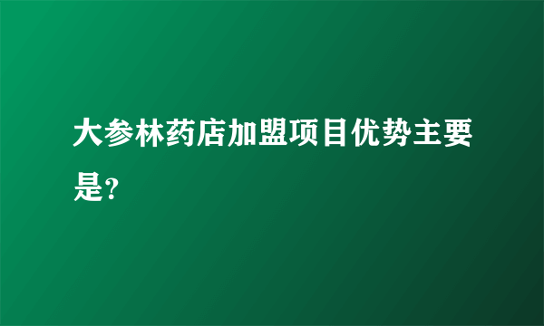 大参林药店加盟项目优势主要是？