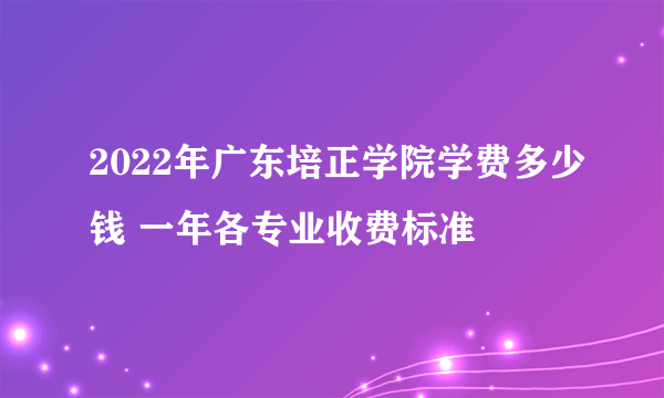 2022年广东培正学院学费多少钱 一年各专业收费标准