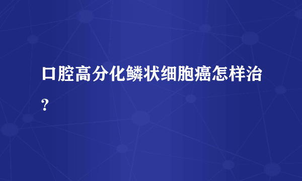 口腔高分化鳞状细胞癌怎样治？