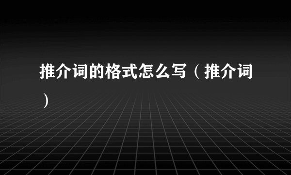 推介词的格式怎么写（推介词）