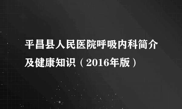 平昌县人民医院呼吸内科简介及健康知识（2016年版）