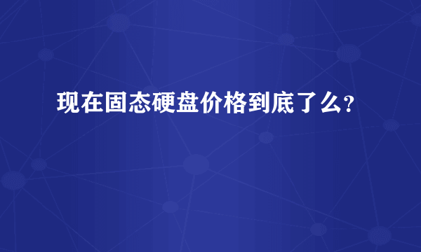 现在固态硬盘价格到底了么？