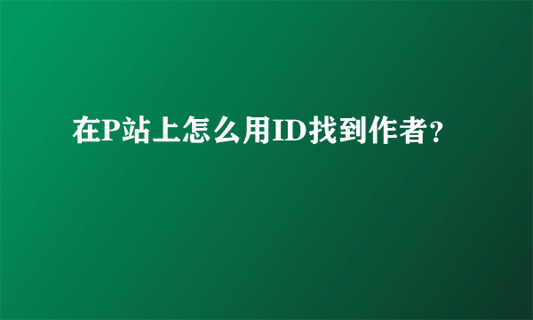 在P站上怎么用ID找到作者？