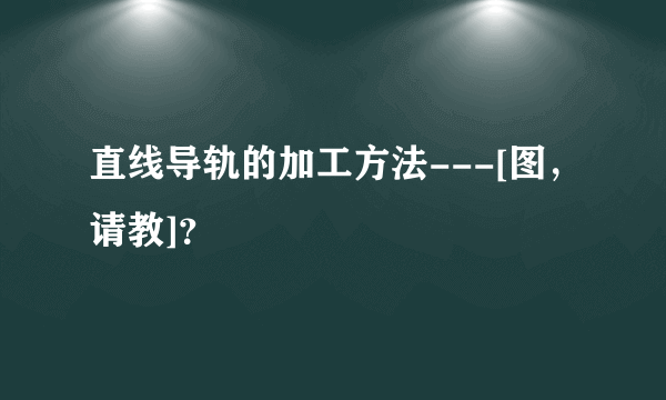 直线导轨的加工方法---[图，请教]？