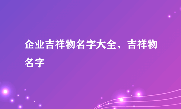 企业吉祥物名字大全，吉祥物名字