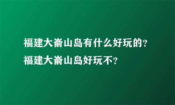 福建大嵛山岛有什么好玩的？福建大嵛山岛好玩不？