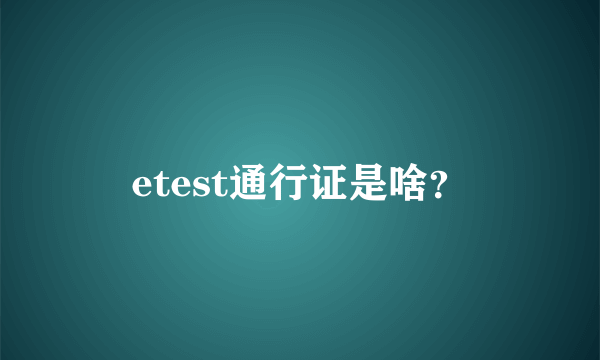 etest通行证是啥？