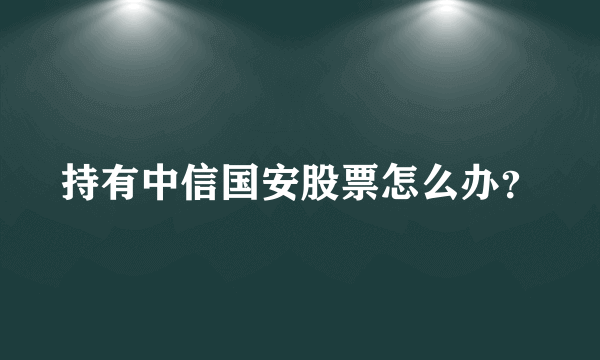 持有中信国安股票怎么办？