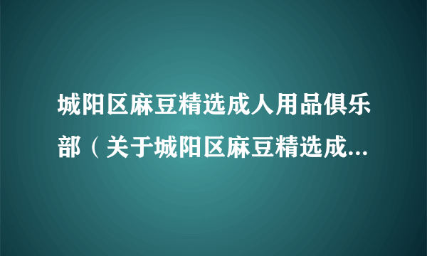 城阳区麻豆精选成人用品俱乐部（关于城阳区麻豆精选成人用品俱乐部的简介）