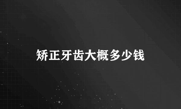 矫正牙齿大概多少钱