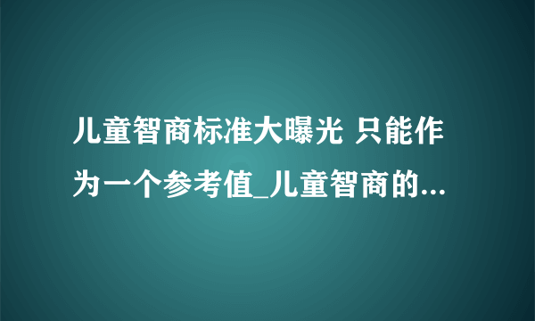 儿童智商标准大曝光 只能作为一个参考值_儿童智商的标准是什么