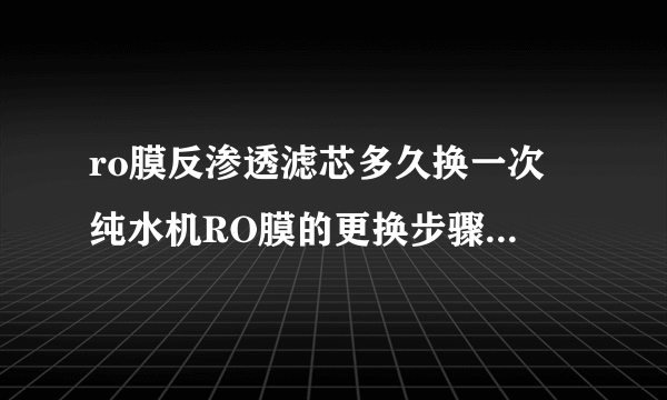 ro膜反渗透滤芯多久换一次 纯水机RO膜的更换步骤及注意事项