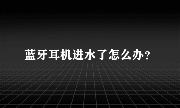 蓝牙耳机进水了怎么办？