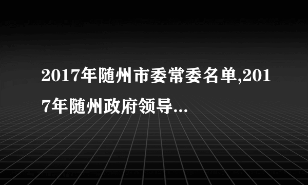 2017年随州市委常委名单,2017年随州政府领导班子名单