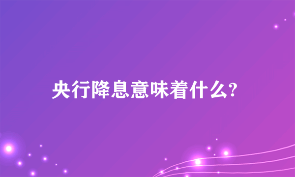 央行降息意味着什么? 