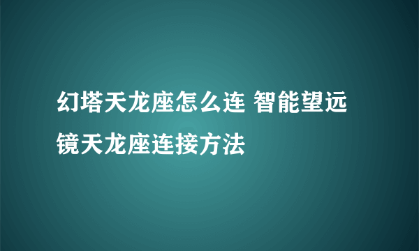 幻塔天龙座怎么连 智能望远镜天龙座连接方法