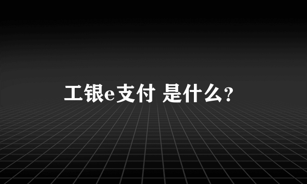 工银e支付 是什么？