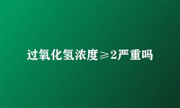 过氧化氢浓度≥2严重吗