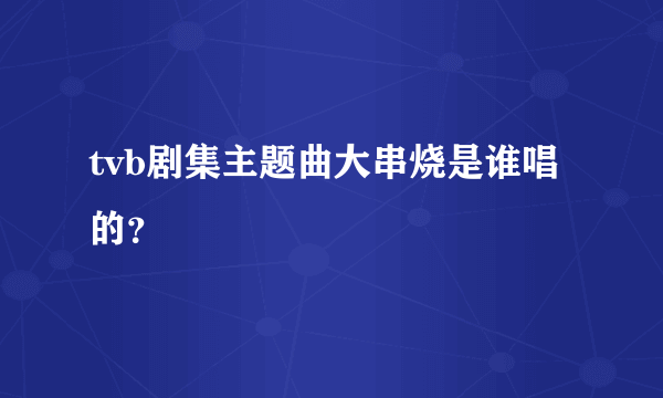 tvb剧集主题曲大串烧是谁唱的？