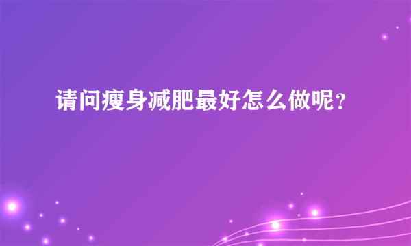 请问瘦身减肥最好怎么做呢？