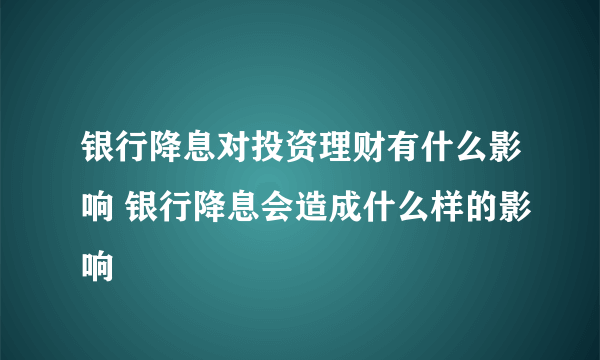 银行降息对投资理财有什么影响 银行降息会造成什么样的影响