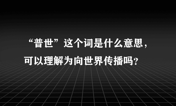 “普世”这个词是什么意思，可以理解为向世界传播吗？