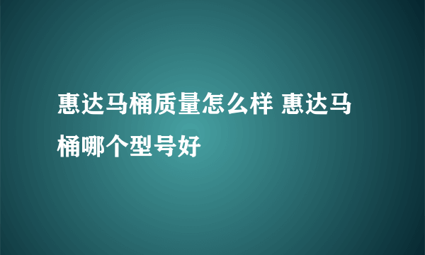 惠达马桶质量怎么样 惠达马桶哪个型号好