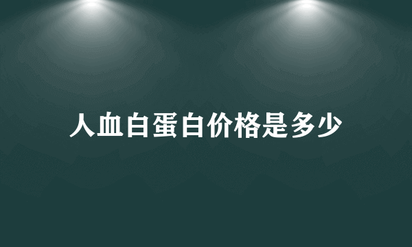 人血白蛋白价格是多少