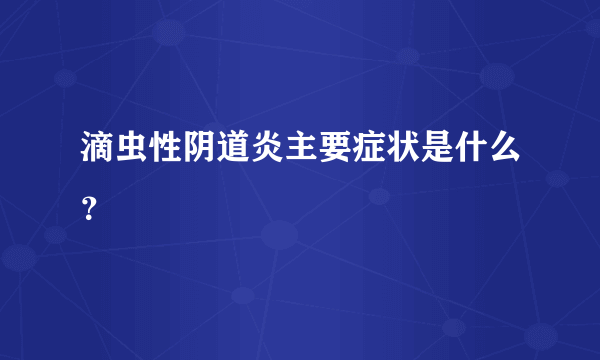 滴虫性阴道炎主要症状是什么？