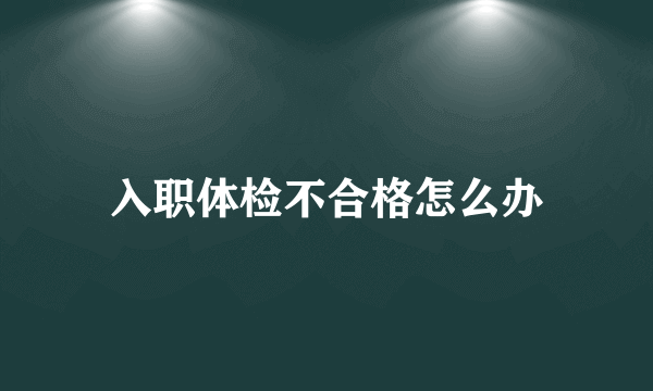 入职体检不合格怎么办