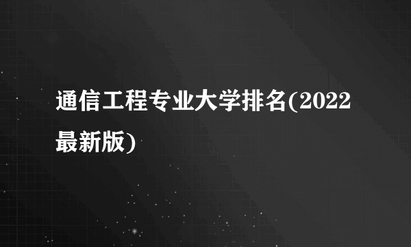 通信工程专业大学排名(2022最新版)