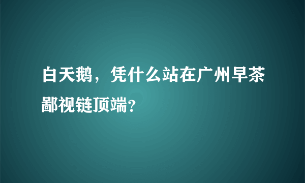 白天鹅，凭什么站在广州早茶鄙视链顶端？