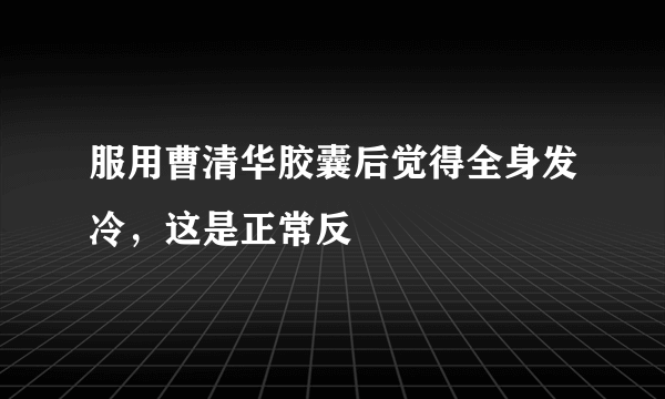 服用曹清华胶囊后觉得全身发冷，这是正常反