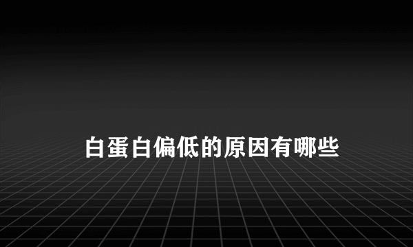 
    白蛋白偏低的原因有哪些
  